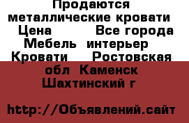 Продаются металлические кровати  › Цена ­ 100 - Все города Мебель, интерьер » Кровати   . Ростовская обл.,Каменск-Шахтинский г.